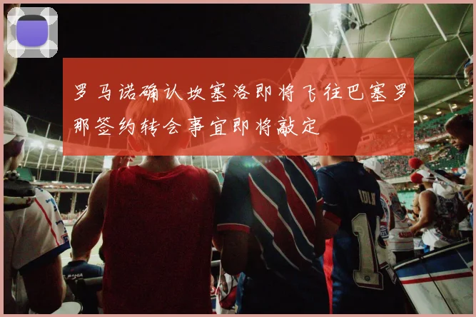 罗马诺确认坎塞洛即将飞往巴塞罗那签约转会事宜即将敲定